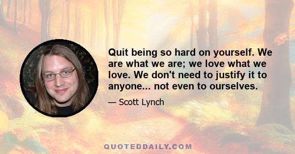 Quit being so hard on yourself. We are what we are; we love what we love. We don't need to justify it to anyone... not even to ourselves.