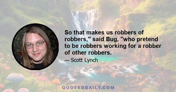 So that makes us robbers of robbers, said Bug, who pretend to be robbers working for a robber of other robbers.