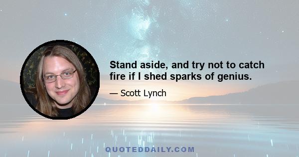 Stand aside, and try not to catch fire if I shed sparks of genius.