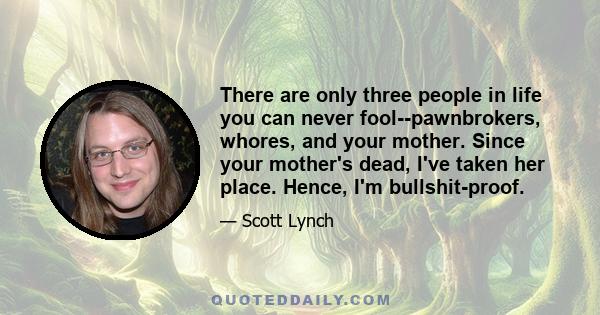 There are only three people in life you can never fool--pawnbrokers, whores, and your mother. Since your mother's dead, I've taken her place. Hence, I'm bullshit-proof.