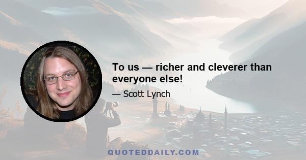 To us — richer and cleverer than everyone else!