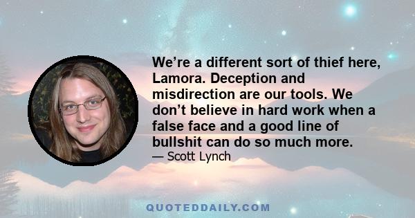 We’re a different sort of thief here, Lamora. Deception and misdirection are our tools. We don’t believe in hard work when a false face and a good line of bullshit can do so much more.