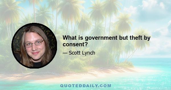 What is government but theft by consent?