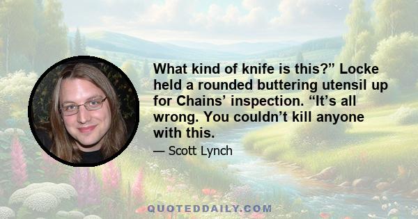 What kind of knife is this?” Locke held a rounded buttering utensil up for Chains’ inspection. “It’s all wrong. You couldn’t kill anyone with this.