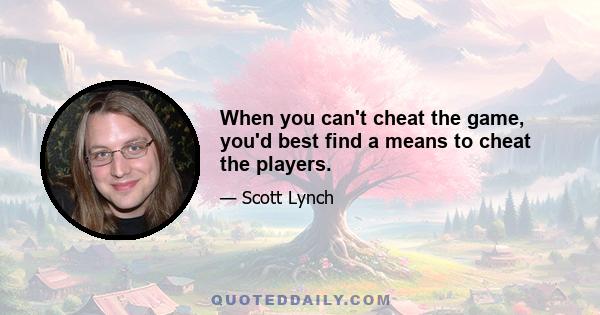 When you can't cheat the game, you'd best find a means to cheat the players.