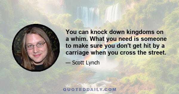 You can knock down kingdoms on a whim. What you need is someone to make sure you don't get hit by a carriage when you cross the street.