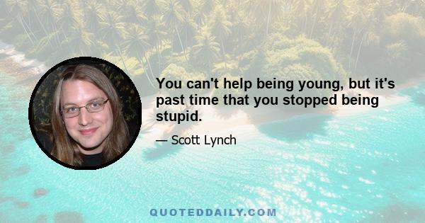 You can't help being young, but it's past time that you stopped being stupid.