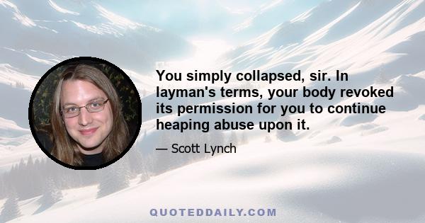 You simply collapsed, sir. In layman's terms, your body revoked its permission for you to continue heaping abuse upon it.