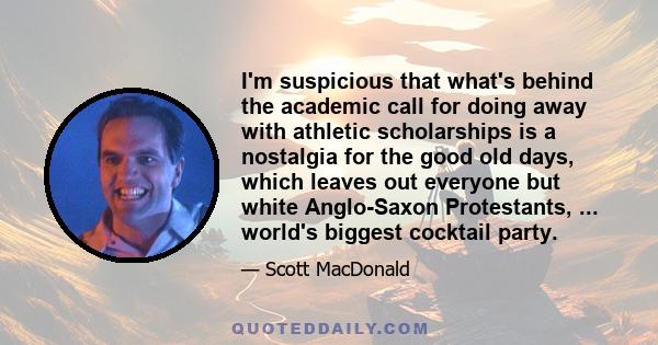 I'm suspicious that what's behind the academic call for doing away with athletic scholarships is a nostalgia for the good old days, which leaves out everyone but white Anglo-Saxon Protestants, ... world's biggest