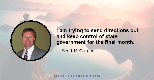 I am trying to send directions out and keep control of state government for the final month.