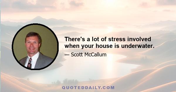 There's a lot of stress involved when your house is underwater.