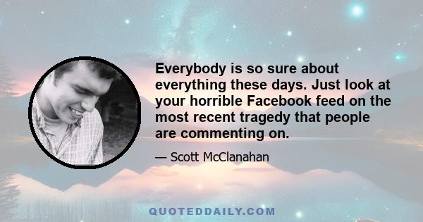 Everybody is so sure about everything these days. Just look at your horrible Facebook feed on the most recent tragedy that people are commenting on.