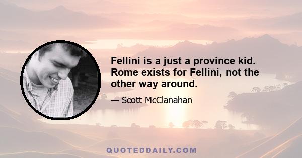 Fellini is a just a province kid. Rome exists for Fellini, not the other way around.