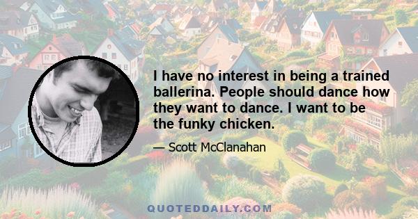 I have no interest in being a trained ballerina. People should dance how they want to dance. I want to be the funky chicken.