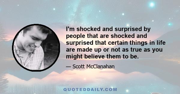 I'm shocked and surprised by people that are shocked and surprised that certain things in life are made up or not as true as you might believe them to be.