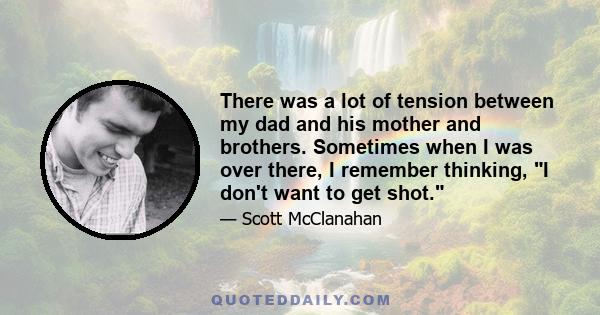 There was a lot of tension between my dad and his mother and brothers. Sometimes when I was over there, I remember thinking, I don't want to get shot.