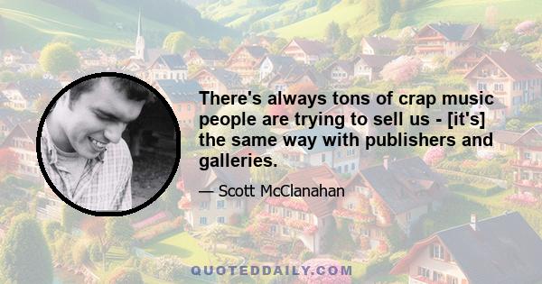 There's always tons of crap music people are trying to sell us - [it's] the same way with publishers and galleries.