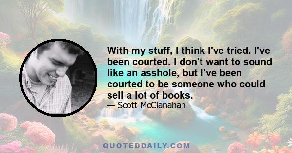 With my stuff, I think I've tried. I've been courted. I don't want to sound like an asshole, but I've been courted to be someone who could sell a lot of books.