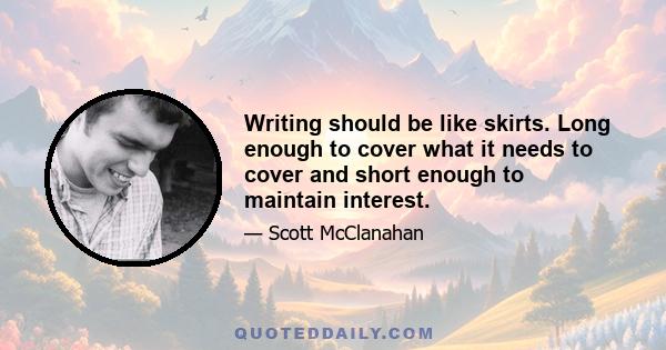 Writing should be like skirts. Long enough to cover what it needs to cover and short enough to maintain interest.