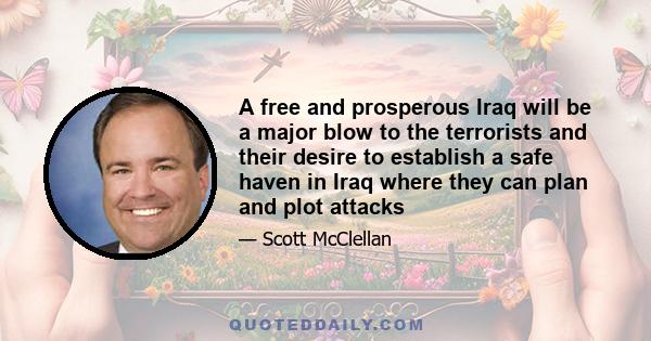 A free and prosperous Iraq will be a major blow to the terrorists and their desire to establish a safe haven in Iraq where they can plan and plot attacks