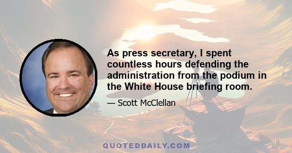 As press secretary, I spent countless hours defending the administration from the podium in the White House briefing room.