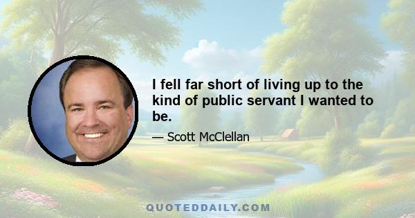 I fell far short of living up to the kind of public servant I wanted to be.