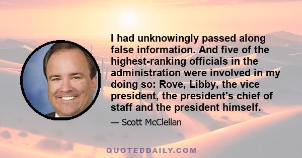 I had unknowingly passed along false information. And five of the highest-ranking officials in the administration were involved in my doing so: Rove, Libby, the vice president, the president's chief of staff and the