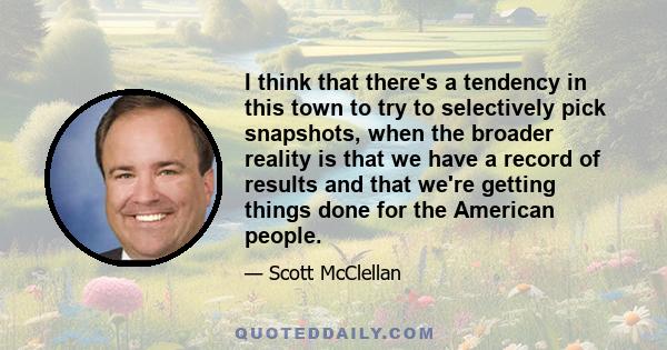 I think that there's a tendency in this town to try to selectively pick snapshots, when the broader reality is that we have a record of results and that we're getting things done for the American people.