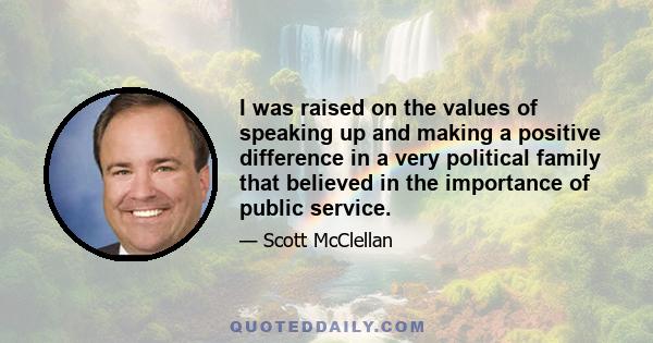 I was raised on the values of speaking up and making a positive difference in a very political family that believed in the importance of public service.