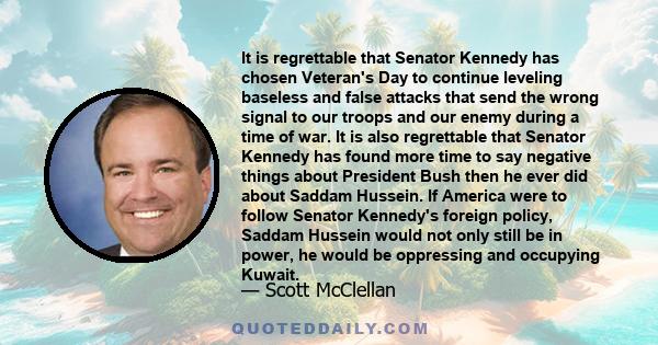 It is regrettable that Senator Kennedy has chosen Veteran's Day to continue leveling baseless and false attacks that send the wrong signal to our troops and our enemy during a time of war. It is also regrettable that