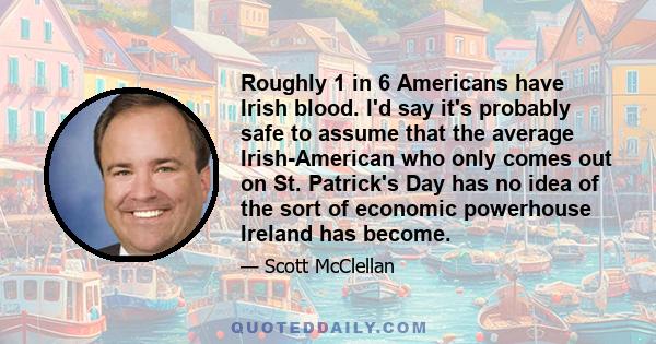 Roughly 1 in 6 Americans have Irish blood. I'd say it's probably safe to assume that the average Irish-American who only comes out on St. Patrick's Day has no idea of the sort of economic powerhouse Ireland has become.