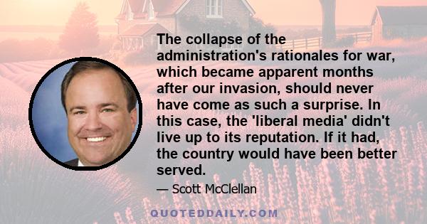 The collapse of the administration's rationales for war, which became apparent months after our invasion, should never have come as such a surprise. In this case, the 'liberal media' didn't live up to its reputation. If 