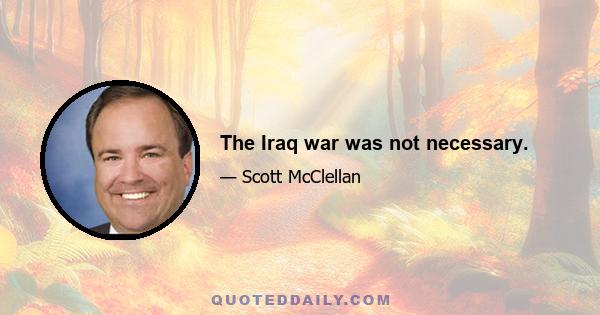 The Iraq war was not necessary.