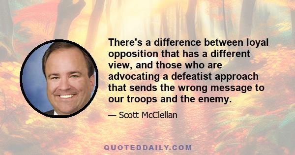 There's a difference between loyal opposition that has a different view, and those who are advocating a defeatist approach that sends the wrong message to our troops and the enemy.