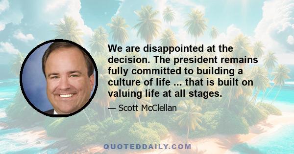 We are disappointed at the decision. The president remains fully committed to building a culture of life ... that is built on valuing life at all stages.