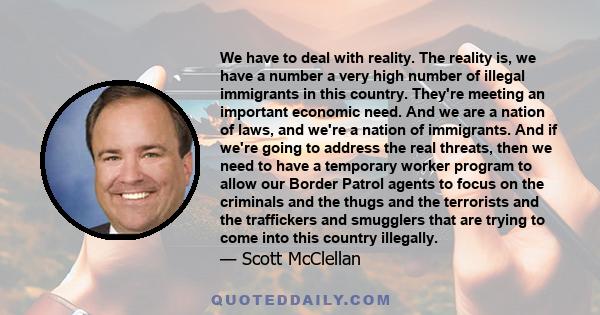 We have to deal with reality. The reality is, we have a number a very high number of illegal immigrants in this country. They're meeting an important economic need. And we are a nation of laws, and we're a nation of