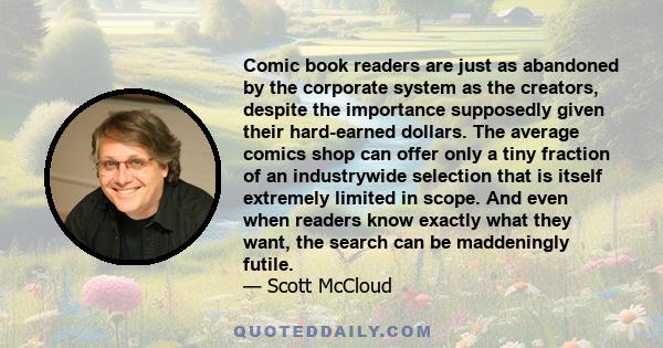 Comic book readers are just as abandoned by the corporate system as the creators, despite the importance supposedly given their hard-earned dollars. The average comics shop can offer only a tiny fraction of an