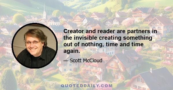 Creator and reader are partners in the invisible creating something out of nothing, time and time again.