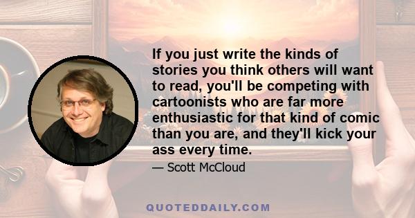 If you just write the kinds of stories you think others will want to read, you'll be competing with cartoonists who are far more enthusiastic for that kind of comic than you are, and they'll kick your ass every time.