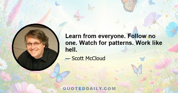 Learn from everyone. Follow no one. Watch for patterns. Work like hell.