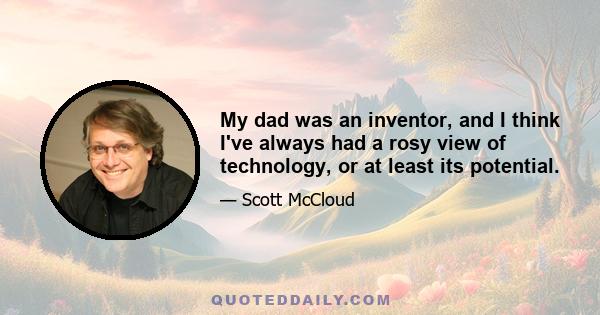 My dad was an inventor, and I think I've always had a rosy view of technology, or at least its potential.