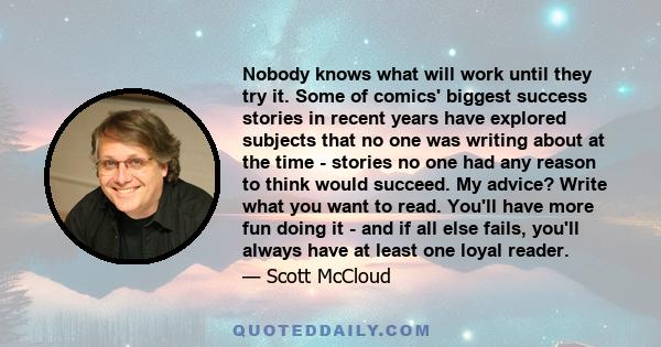 Nobody knows what will work until they try it. Some of comics' biggest success stories in recent years have explored subjects that no one was writing about at the time - stories no one had any reason to think would