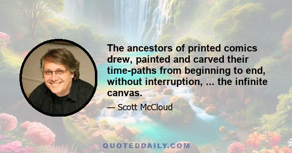 The ancestors of printed comics drew, painted and carved their time-paths from beginning to end, without interruption, ... the infinite canvas.