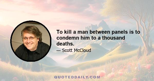 To kill a man between panels is to condemn him to a thousand deaths.