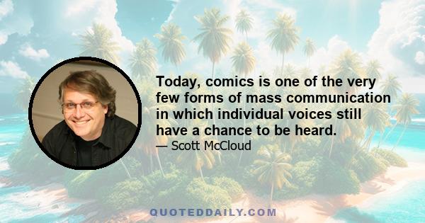 Today, comics is one of the very few forms of mass communication in which individual voices still have a chance to be heard.