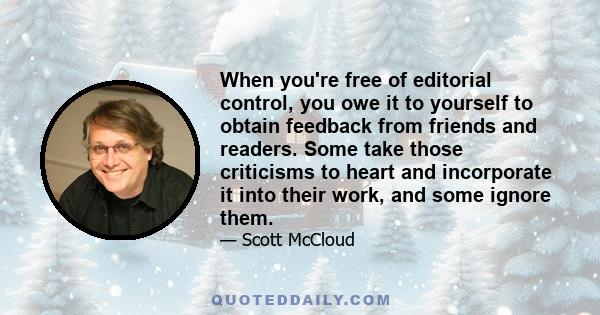 When you're free of editorial control, you owe it to yourself to obtain feedback from friends and readers. Some take those criticisms to heart and incorporate it into their work, and some ignore them.