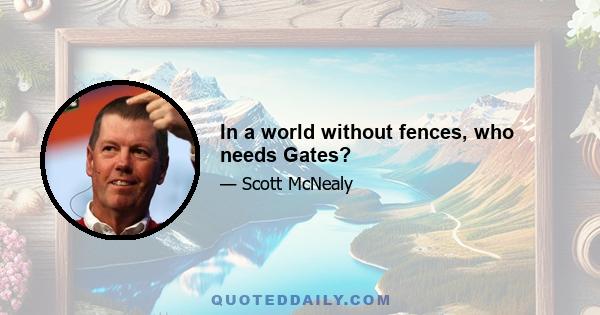 In a world without fences, who needs Gates?