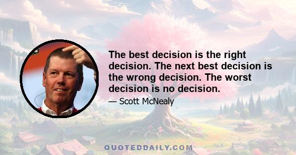 The best decision is the right decision. The next best decision is the wrong decision. The worst decision is no decision.