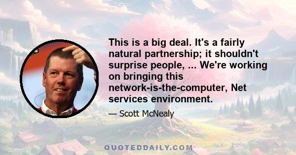 This is a big deal. It's a fairly natural partnership; it shouldn't surprise people, ... We're working on bringing this network-is-the-computer, Net services environment.