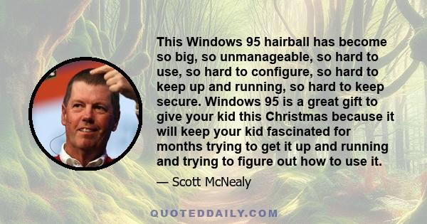 This Windows 95 hairball has become so big, so unmanageable, so hard to use, so hard to configure, so hard to keep up and running, so hard to keep secure. Windows 95 is a great gift to give your kid this Christmas